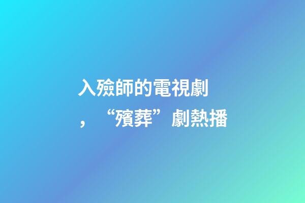 入殮師的電視劇，“殯葬”劇熱播-第1張-觀點-玄機派